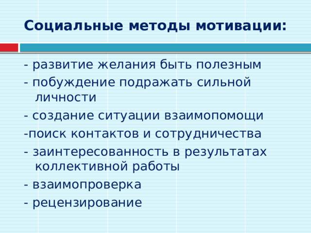 Социальные методы мотивации: - развитие желания быть полезным - побуждение подражать сильной личности - создание ситуации взаимопомощи -поиск контактов и сотрудничества - заинтересованность в результатах коллективной работы - взаимопроверка - рецензирование 