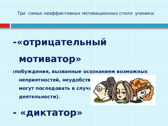 Три самых неэффективных мотивационных стиля ученика:   -«отрицательный мотиватор» ( побуждения, вызванные осознанием возможных неприятностей, неудобств, наказаний, которые могут последовать в случае невыполнения деятельности). - «диктатор»  - «перегрузка» 