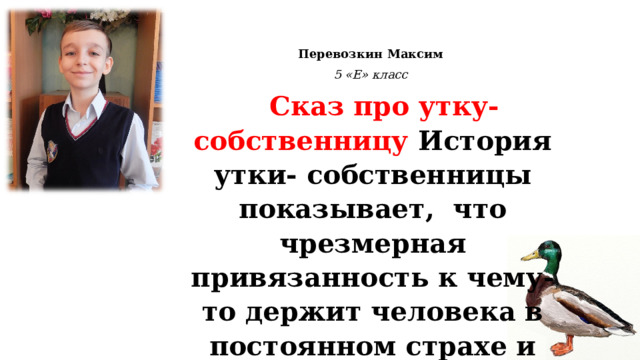 Перевозкин Максим 5 «Е» класс   Сказ про утку-собственницу История утки- собственницы показывает, что чрезмерная привязанность к чему-то держит человека в постоянном страхе и даже может привести к гибели. 