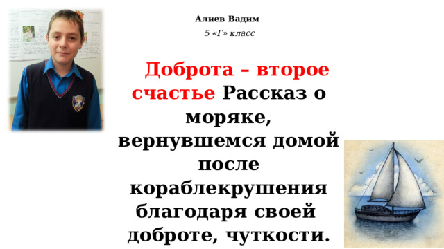 Алиев Вадим 5 «Г» класс   Доброта – второе счастье Рассказ о моряке, вернувшемся домой после кораблекрушения благодаря своей доброте, чуткости. Благие дела путешественника не остались без награды. 