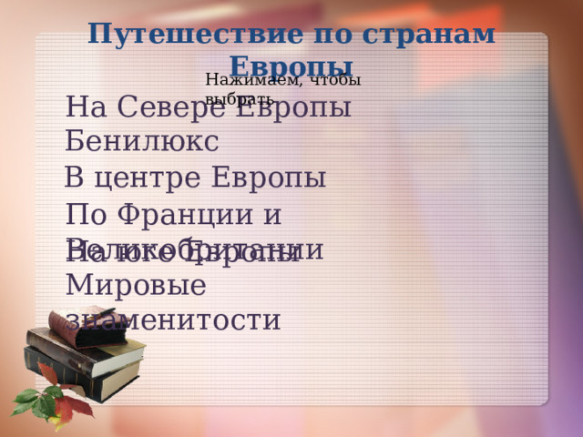 Путешествие по странам Европы Нажимаем, чтобы выбрать На Севере Европы Бенилюкс В центре Европы По Франции и Великобритании На юге Европы Мировые знаменитости 