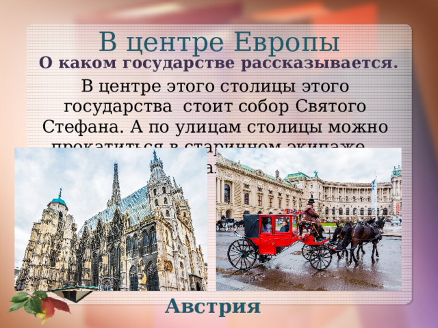 В центре Европы О каком государстве рассказывается.  В центре этого столицы этого государства стоит собор Святого Стефана. А по улицам столицы можно прокатиться в старинном экипаже – фиакре. Австрия 