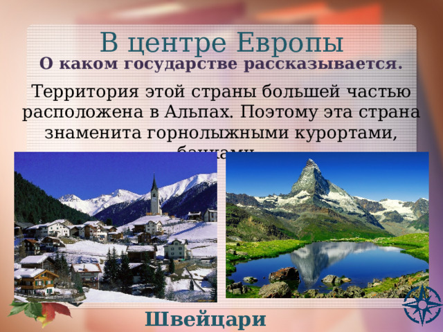 В центре Европы О каком государстве рассказывается.  Территория этой страны большей частью расположена в Альпах. Поэтому эта страна знаменита горнолыжными курортами, банками. Швейцария 