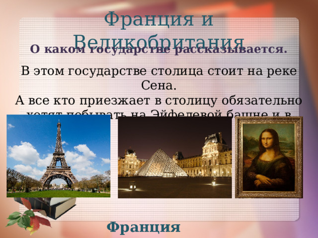 Франция и Великобритания О каком государстве рассказывается. В этом государстве столица стоит на реке Сена. А все кто приезжает в столицу обязательно хотят побывать на Эйфелевой башне и в Лувре. Франция 