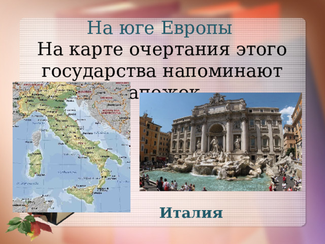 На юге Европы На карте очертания этого государства напоминают сапожок. Италия 