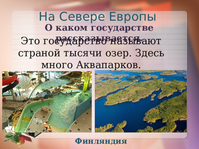 На Севере Европы О каком государстве рассказывается. Это государство называют страной тысячи озер. Здесь много Аквапарков. Финляндия 