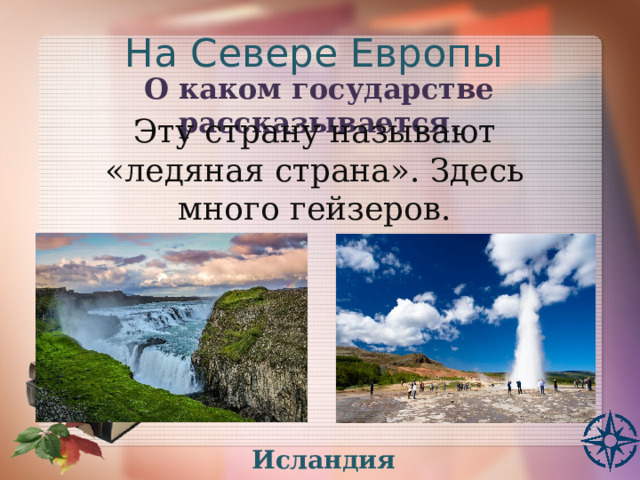 На Севере Европы О каком государстве рассказывается. Эту страну называют «ледяная страна». Здесь много гейзеров. Исландия 