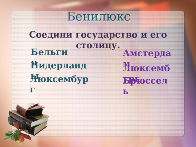 Бенилюкс Соедини государство и его столицу. Бельгия Амстердам Нидерланды Люксембург Люксембург Брюссель 