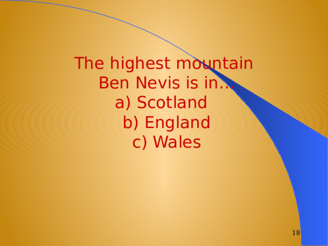 The highest mountain  Ben Nevis is in…  a) Scotland  b) England  c) Wales  