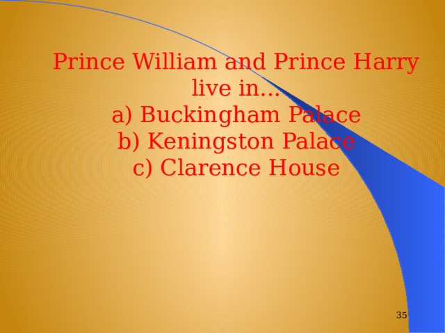 Prince William and Prince Harry live in... a) Buckingham Palace b) Keningston Palace c) Clarence House  