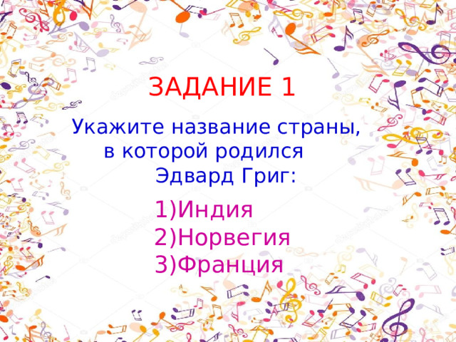 ЗАДАНИЕ 1 Укажите название страны, в которой родился Эдвард Григ: Индия Норвегия Франция 