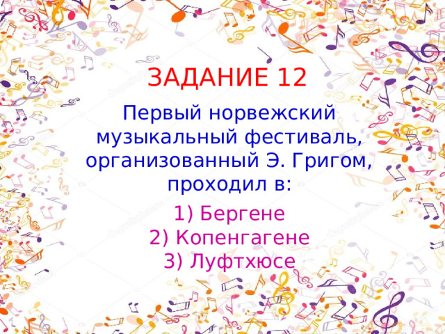 ЗАДАНИЕ 12 Первый норвежский музыкальный фестиваль, организованный Э. Григом, проходил в: 1) Бергене  2) Копенгагене  3) Луфтхюсе 