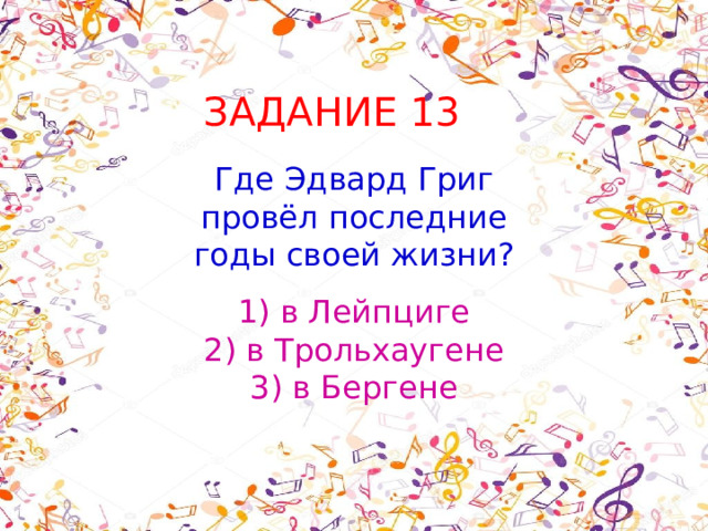 ЗАДАНИЕ 13 Где Эдвард Григ провёл последние годы своей жизни? 1) в Лейпциге  2) в Трольхаугене  3) в Бергене 