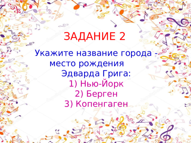 ЗАДАНИЕ 2 Укажите название города - место рождения Эдварда Грига: 1) Нью-Йорк  2) Берген  3) Копенгаген 