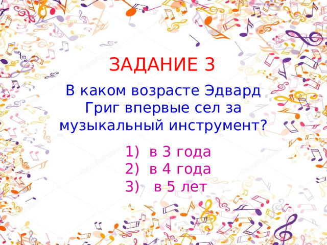 ЗАДАНИЕ 3 В каком возрасте Эдвард Григ впервые сел за музыкальный инструмент?  1) в 3 года  2) в 4 года 3) в 5 лет    