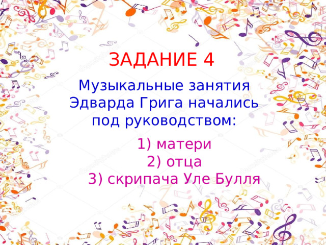 ЗАДАНИЕ 4 Музыкальные занятия Эдварда Грига начались под руководством: 1) матери  2) отца  3) скрипача Уле Булля 