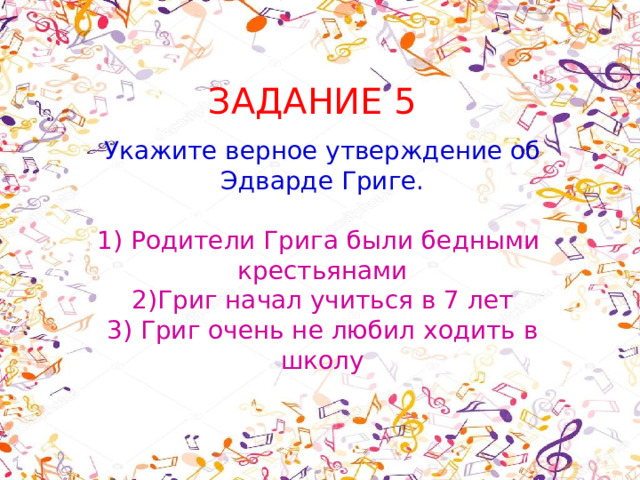 ЗАДАНИЕ 5 Укажите верное утверждение об Эдварде Григе. 1) Родители Грига были бедными крестьянами 2)Григ начал учиться в 7 лет 3) Григ очень не любил ходить в школу 