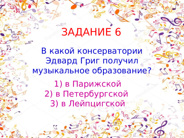 ЗАДАНИЕ 6 В какой консерватории Эдвард Григ получил музыкальное образование? 1) в Парижской  2) в Петербургской  3) в Лейпцигской 