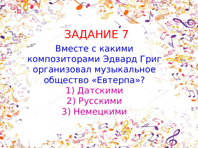 ЗАДАНИЕ 7 Вместе с какими композиторами Эдвард Григ организовал музыкальное общество «Евтерпа»? 1) Датскими 2) Русскими 3) Немецкими 