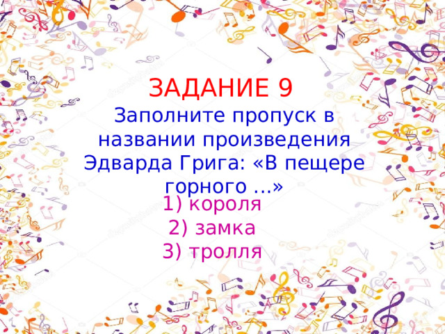 ЗАДАНИЕ 9 Заполните пропуск в названии произведения Эдварда Грига: «В пещере горного ...» 1) короля 2) замка 3) тролля 