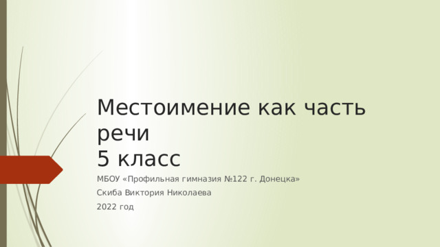 Местоимение как часть речи  5 класс МБОУ «Профильная гимназия №122 г. Донецка» Скиба Виктория Николаева 2022 год 