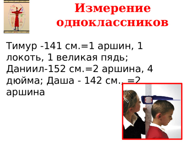 Измерение одноклассников Тимур -141 см.=1 аршин, 1 локоть, 1 великая пядь; Даниил-152 см.=2 аршина, 4 дюйма; Даша - 142 см., =2 аршина  