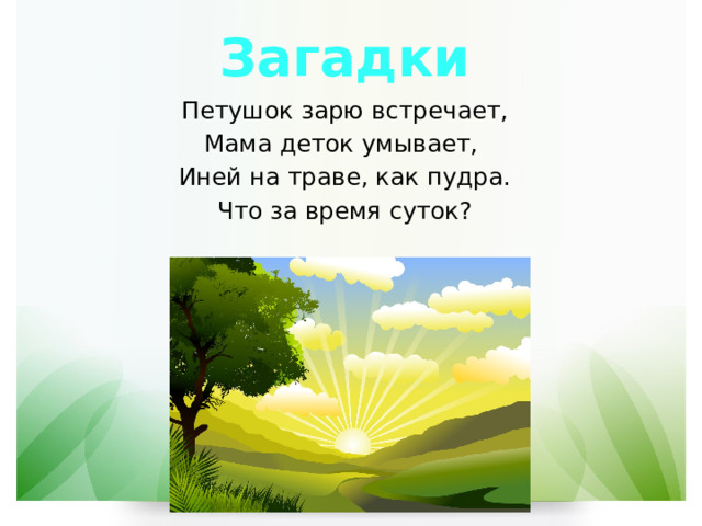 Загадки Петушок зарю встречает, Мама деток умывает, Иней на траве, как пудра. Что за время суток? 