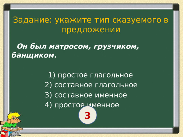 Задание: укажите тип сказуемого в предложении  Он был матросом, грузчиком, банщиком.   1) простое глагольное  2) составное глагольное  3) составное именное  4) простое именное 3 