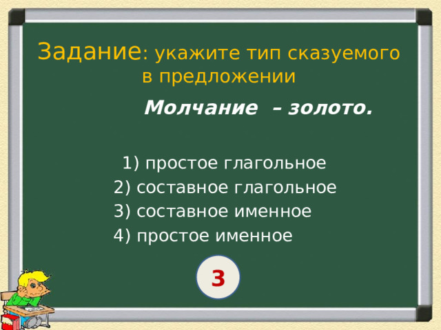 Задание : укажите тип сказуемого в предложении  Молчание – золото.   1) простое глагольное  2) составное глагольное  3) составное именное  4) простое именное 3 