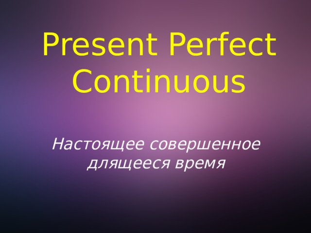 Present Perfect Continuous Настоящее совершенное длящееся время 