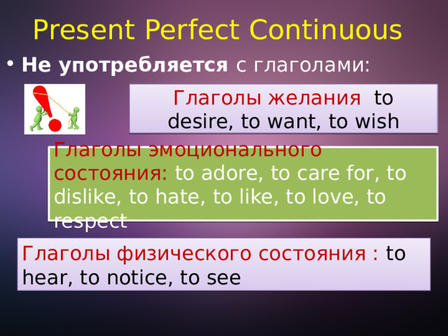 Present Perfect Continuous Не употребляется с глаголами: Глаголы желания  to desire, to want, to wish Глаголы эмоционального состояния:  to adore, to care for, to dislike, to hate, to like, to love, to respect Глаголы физического состояния :  to hear, to notice, to see 