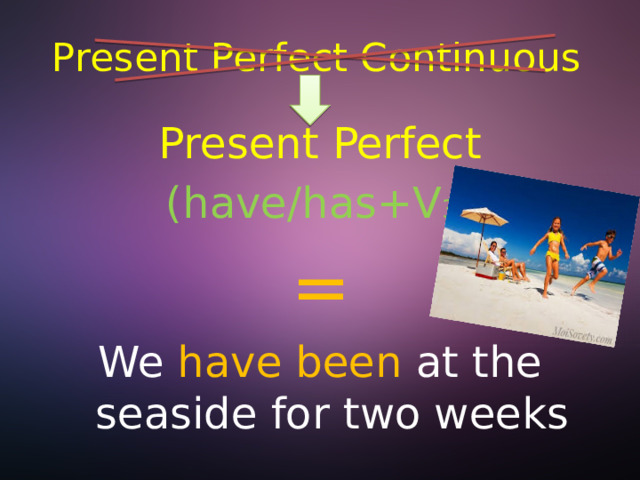 Present Perfect Continuous Present Perfect (have/has+V 3 ) = We have been at the seaside for two weeks 