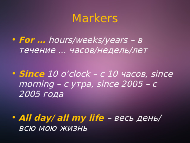 Markers For … hours/weeks/years – в течение … часов/недель/лет  Since  10 o’clock – с 10 часов, since morning – с утра, since 2005 – с 2005 года  All day/ all my life – весь день/ всю мою жизнь 