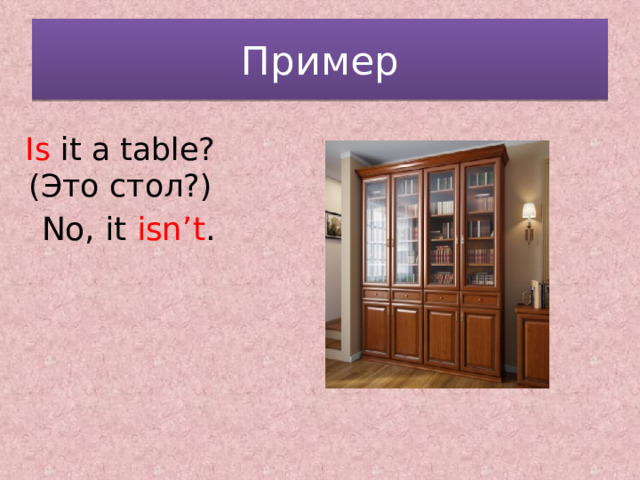 Пример Is it a table? (Это стол?) No, it isn’t . 