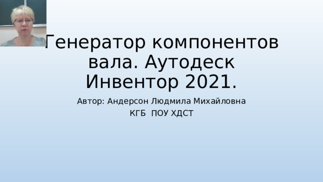 Генератор компонентов вала. Аутодеск Инвентор 2021. Автор: Андерсон Людмила Михайловна КГБ ПОУ ХДСТ 