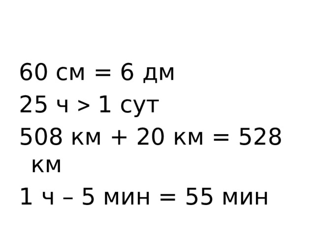60 см = 6 дм 25 ч  1 сут 508 км + 20 км = 528 км 1 ч – 5 мин = 55 мин 