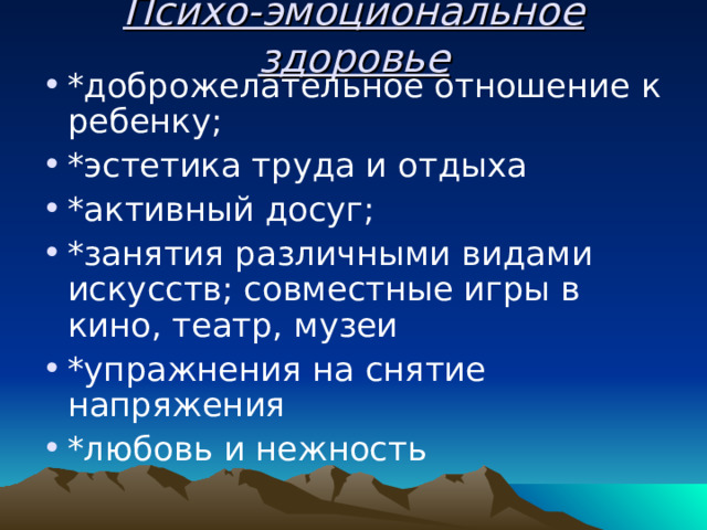 Психо-эмоциональное здоровье *доброжелательное отношение к ребенку; *эстетика труда и отдыха *активный досуг; *занятия различными видами искусств; совместные игры в кино, театр, музеи *упражнения на снятие напряжения *любовь и нежность  