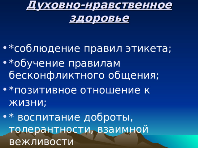 Духовно-нравственное здоровье *соблюдение правил этикета; *обучение правилам бесконфликтного общения; *позитивное отношение к жизни; * воспитание доброты, толерантности, взаимной вежливости  