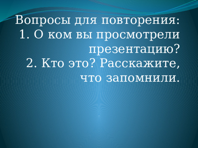 Вопросы для повторения:  1. О ком вы просмотрели презентацию?  2. Кто это? Расскажите, что запомнили. 