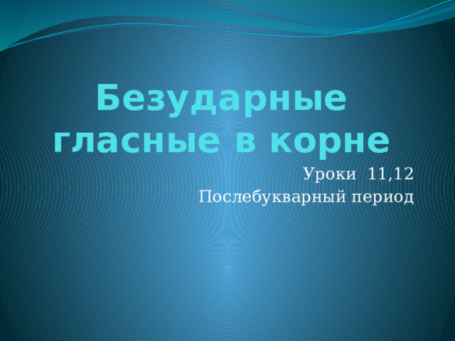 Безударные гласные в корне Уроки 11,12 Послебукварный период 