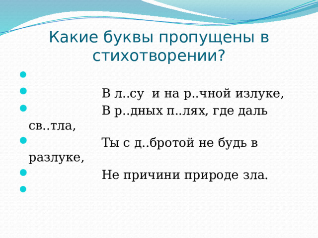 Какие буквы пропущены в стихотворении?  В л..су и на р..чной излуке,  В р..дных п..лях, где даль св..тла,  Ты с д..бротой не будь в разлуке,  Не причини природе зла. 