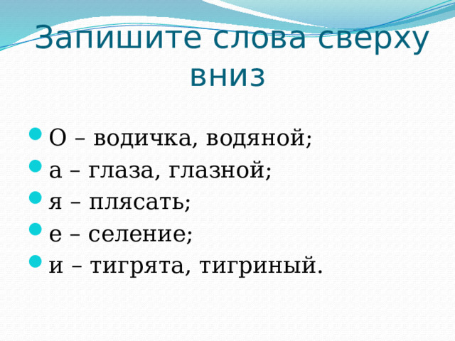  Запишите слова сверху вниз О – водичка, водяной; а – глаза, глазной; я – плясать; е – селение; и – тигрята, тигриный. 