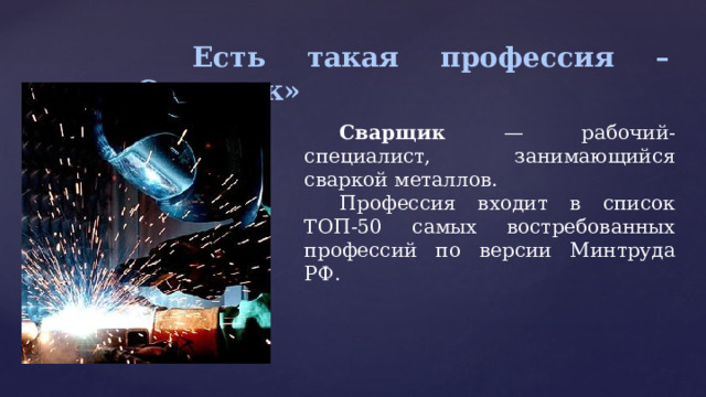  Есть такая профессия – «Сварщик» Сварщик — рабочий-специалист, занимающийся сваркой металлов. Профессия входит в список ТОП-50 самых востребованных профессий по версии Минтруда РФ. 