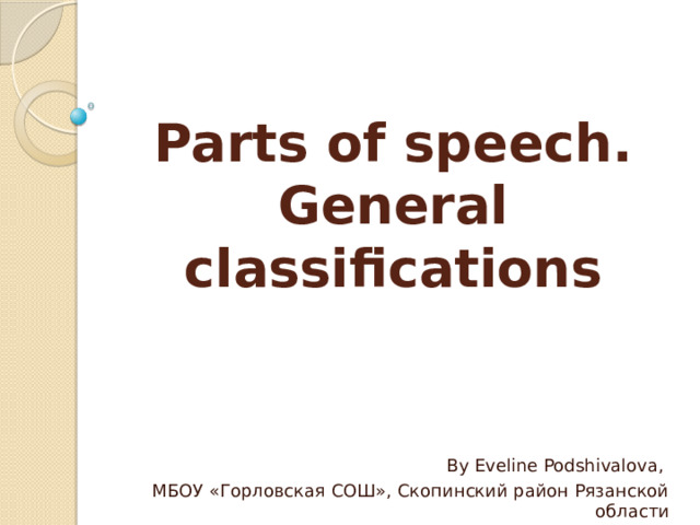 Parts of speech. General classifications By Eveline Podshivalova, МБОУ «Горловская СОШ», Скопинский район Рязанской области 