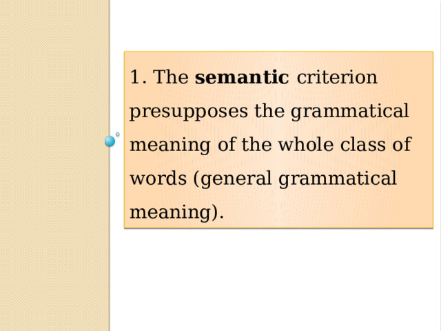 1. The semantic criterion presupposes the grammatical meaning of the whole class of words (general grammatical meaning). 