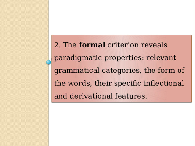 2. The formal criterion reveals paradigmatic properties: relevant grammatical categories, the form of the words, their specific inflectional and derivational features. 