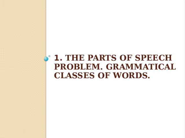 1. The Parts of Speech Problem. Grammatical Classes of Words.   