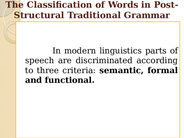 The Classification of Words in Post-Structural Traditional Grammar  In modern linguistics parts of speech are discriminated according to three criteria: semantic, formal and functional.  