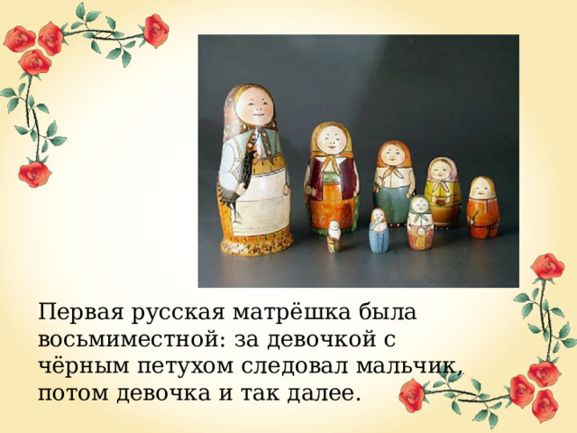 Первая русская матрёшка была восьмиместной: за девочкой с чёрным петухом следовал мальчик, потом девочка и так далее.  