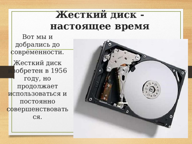 Жесткий диск - настоящее время Вот мы и добрались до современности. Жесткий диск изобретен в 1956 году, но продолжает использоваться и постоянно совершенствоваться. 